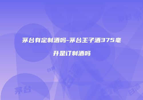 茅台有定制酒吗-茅台王子酒375毫升是订制酒吗