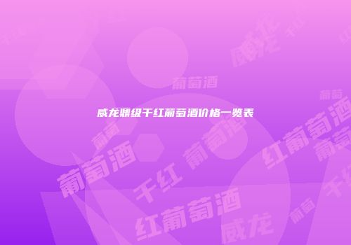 威龙鼎级干红葡萄酒价格一览表