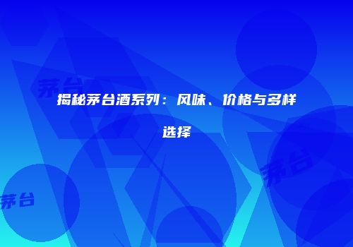 揭秘茅台酒系列：风味、价格与多样选择