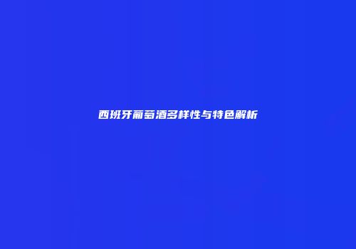 西班牙葡萄酒多样性与特色解析