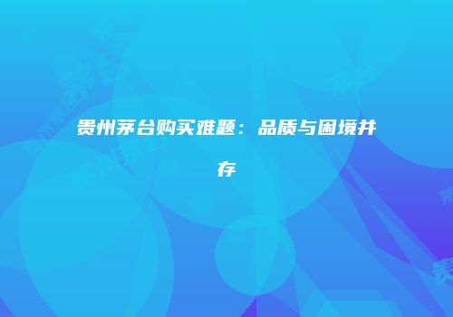 贵州茅台购买难题：品质与困境并存