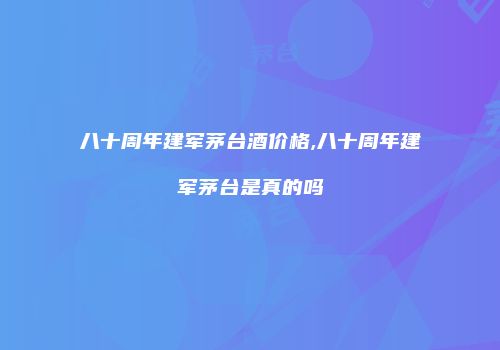 八十周年建军茅台酒价格,八十周年建军茅台是真的吗