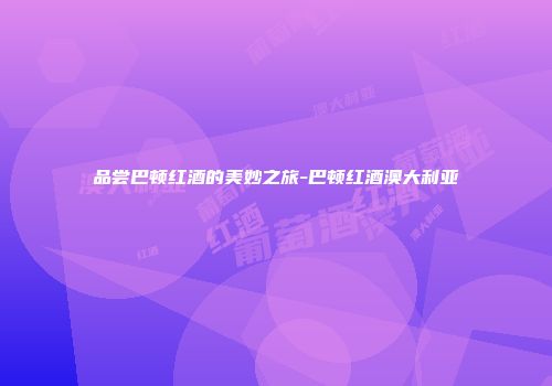 品尝巴顿红酒的美妙之旅-巴顿红酒澳大利亚