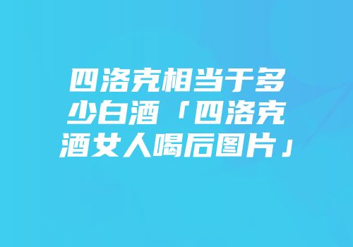四洛克相当于多少白酒「四洛克酒女人喝后图片」