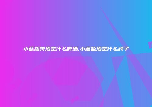 小蓝瓶啤酒是什么啤酒,小蓝瓶酒是什么牌子