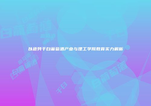 以色列干白葡萄酒产业与理工学院教育实力解析