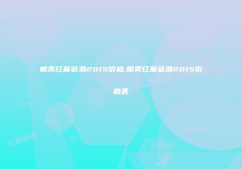 帕美红葡萄酒2015价格,帕美红葡萄酒2015价格表