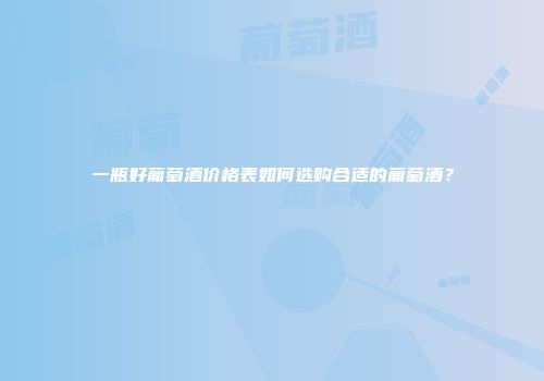 一瓶好葡萄酒价格表如何选购合适的葡萄酒？