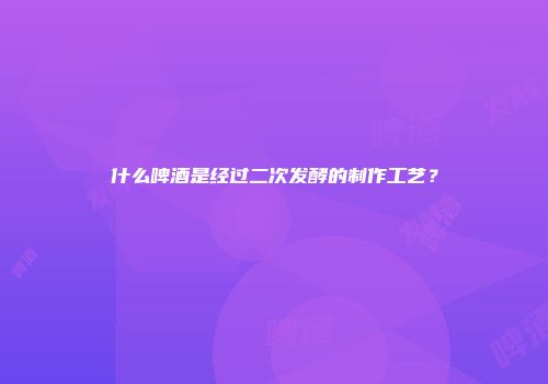 什么啤酒是经过二次发酵的制作工艺？