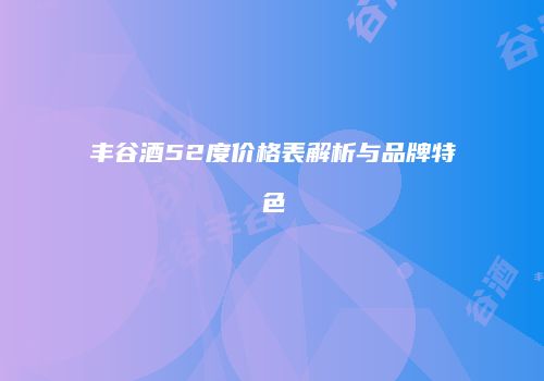 丰谷酒52度价格表解析与品牌特色
