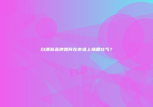 白酒新品牌如何在市场上扬眉吐气？