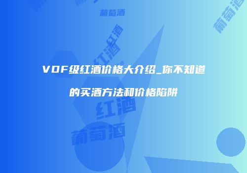 VDF级红酒价格大介绍_你不知道的买酒方法和价格陷阱