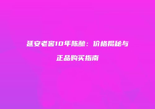 延安老窖10年陈酿：价格揭秘与正品购买指南
