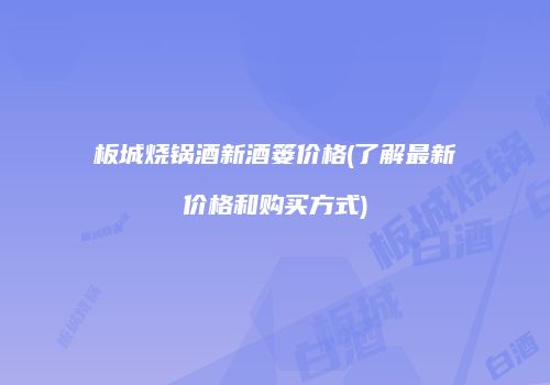 板城烧锅酒新酒篓价格(了解最新价格和购买方式)
