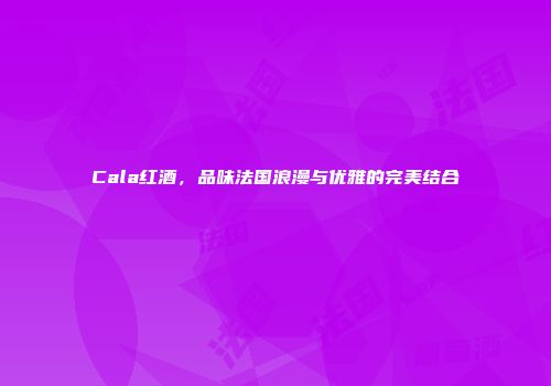 Cala红酒，品味法国浪漫与优雅的完美结合