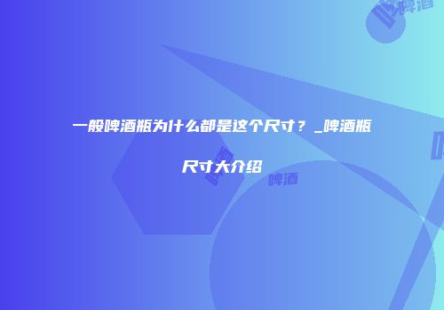 一般啤酒瓶为什么都是这个尺寸？_啤酒瓶尺寸大介绍