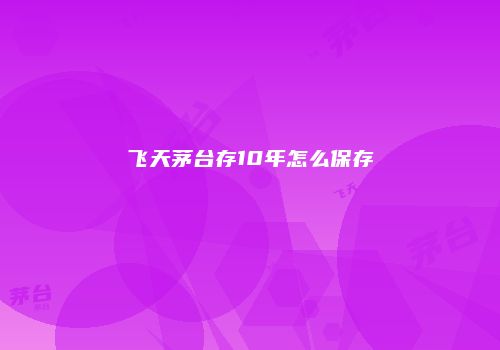 飞天茅台存10年怎么保存