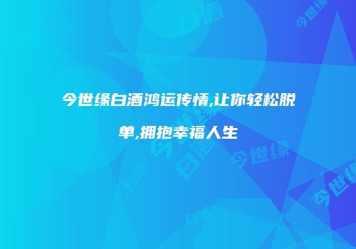 今世缘白酒鸿运传情,让你轻松脱单,拥抱幸福人生