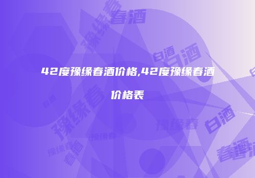 42度豫缘春酒价格,42度豫缘春酒价格表
