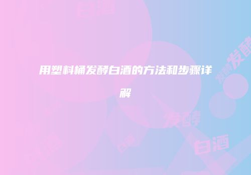 用塑料桶发酵白酒的方法和步骤详解