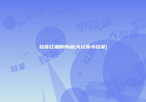 拉菲红酒的特点(大拉菲小拉菲)