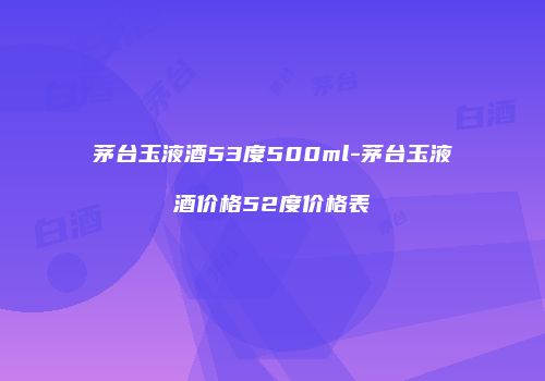 茅台玉液酒53度500ml-茅台玉液酒价格52度价格表