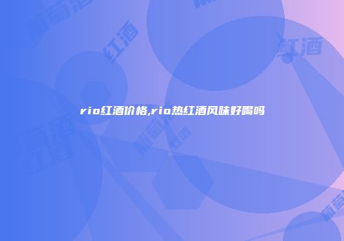 rio红酒价格,rio热红酒风味好喝吗