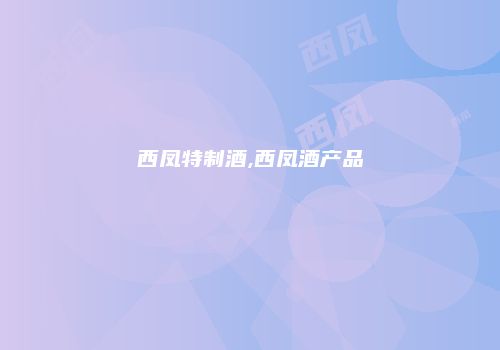 西凤特制酒,西凤酒产品