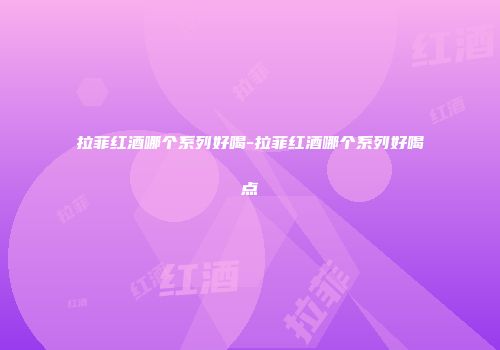 拉菲红酒哪个系列好喝-拉菲红酒哪个系列好喝点