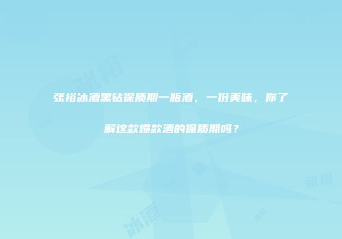 张裕冰酒黑钻保质期一瓶酒，一份美味，你了解这款爆款酒的保质期吗？