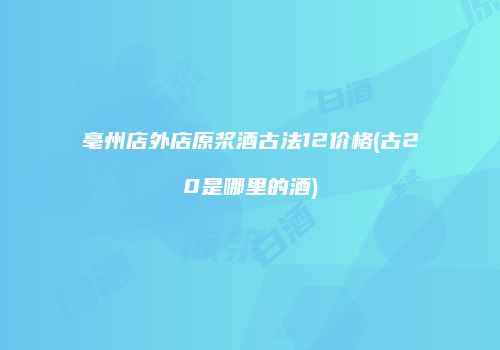 亳州店外店原浆酒古法12价格(古20是哪里的酒)