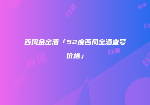 西凤金窑酒「52度西凤窑酒壹号价格」