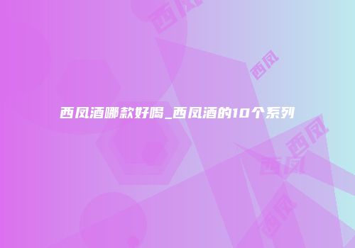西凤酒哪款好喝_西凤酒的10个系列