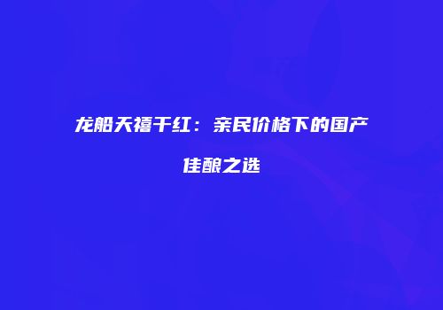 龙船天禧干红：亲民价格下的国产佳酿之选