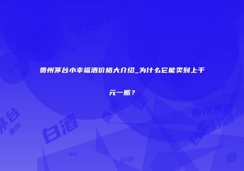 贵州茅台小幸福酒价格大介绍_为什么它能卖到上千元一瓶？
