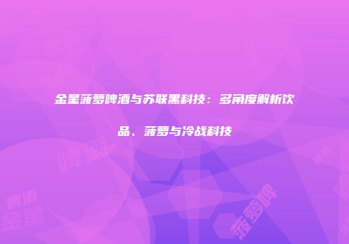 金星菠萝啤酒与苏联黑科技：多角度解析饮品、菠萝与冷战科技