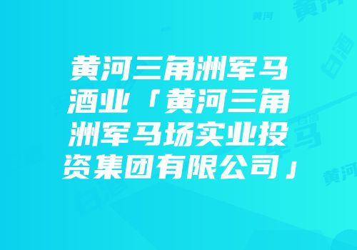 黄河三角洲军马酒业「黄河三角洲军马场实业投资集团有限公司」