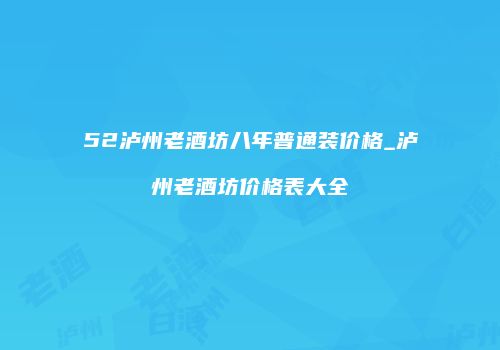 52泸州老酒坊八年普通装价格_泸州老酒坊价格表大全