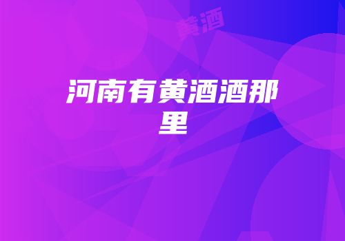 河南有黄酒酒那里