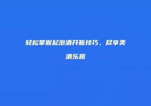 轻松掌握起泡酒开瓶技巧，尽享美酒乐趣