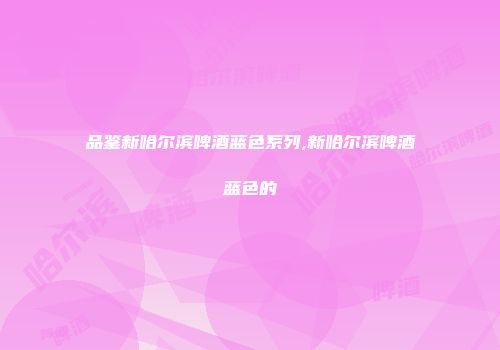品鉴新哈尔滨啤酒蓝色系列,新哈尔滨啤酒蓝色的