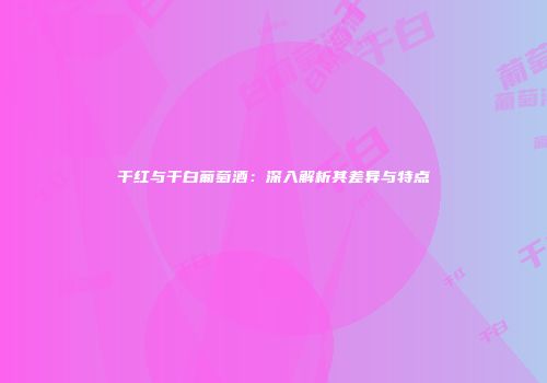 干红与干白葡萄酒：深入解析其差异与特点