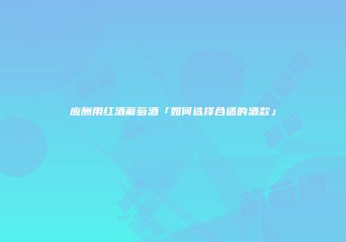 应酬用红酒葡萄酒「如何选择合适的酒款」