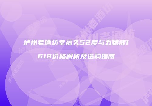 泸州老酒坊幸福久52度与五粮液1618价格解析及选购指南