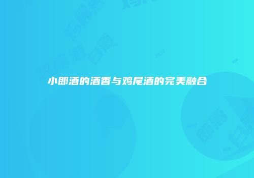 小郎酒的酒香与鸡尾酒的完美融合