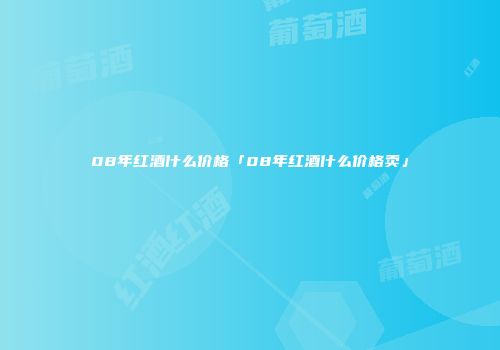 08年红酒什么价格「08年红酒什么价格卖」