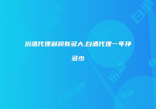 汾酒代理利润有多大,白酒代理一年挣多少