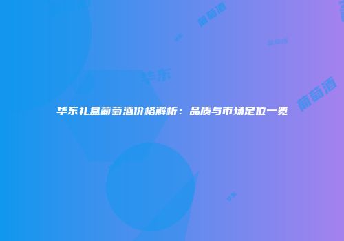 华东礼盒葡萄酒价格解析：品质与市场定位一览
