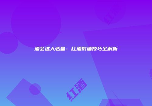 酒会达人必备：红酒倒酒技巧全解析