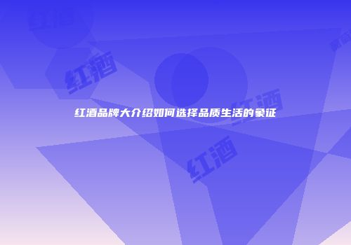 红酒品牌大介绍如何选择品质生活的象征